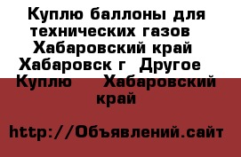 Куплю баллоны для технических газов - Хабаровский край, Хабаровск г. Другое » Куплю   . Хабаровский край